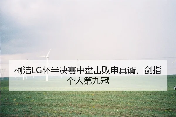 柯洁LG杯半决赛中盘击败申真谞，剑指个人第九冠