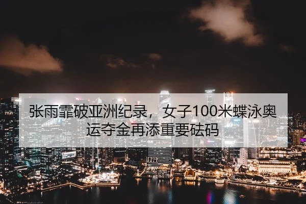 张雨霏破亚洲纪录，女子100米蝶泳奥运夺金再添重要砝码
