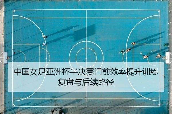 中国女足亚洲杯半决赛门前效率提升训练复盘与后续路径